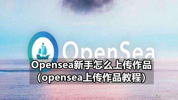 Opensea新手怎么上传作品（opensea上传作品教程）