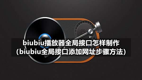 biubiu播放器全局接口怎样制作（biubiu全局接口添加网址步骤方法）