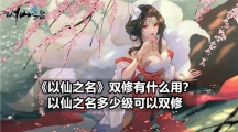 《以仙之名》双修有什么用？以仙之名多少级可以双修