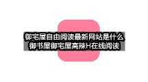 御宅屋自由阅读最新网站是什么(御书屋御宅屋高辣H在线阅读)