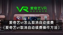 爱奇艺vr怎么取消自动续费（爱奇艺vr取消自动续费操作方法）