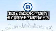 傲游云浏览器怎么下载视频(傲游云浏览器下载视频的方法)